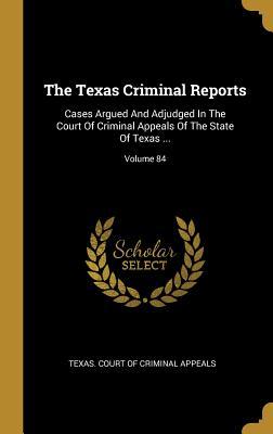 Full Download The Texas Criminal Reports: Cases Argued and Adjudged in the Court of Criminal Appeals of the State of Texas ; Volume 84 - Texas Court of Criminal Appeals | PDF