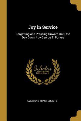Read Online Joy in Service: Forgetting and Pressing Onward Until the Day Dawn / By George T. Purves - American Tract Society file in PDF