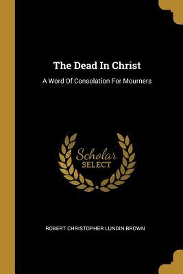 Read The Dead in Christ: A Word of Consolation for Mourners - Robert Christopher Lundin Brown file in ePub