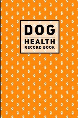 Download Dog Health Record Book: Paw Print Orange, Journal Notebook For Dog Health, Vetenerian Details, Vaccinations, Health Log, Vet Visits and Appointments - P2g Innovations | PDF