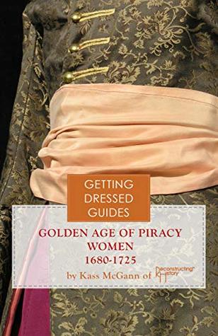 Read Golden Age of Piracy Women's Getting Dressed Guide for the years 1680-1725 (Getting Dressed Guides) - Kass McGann | ePub