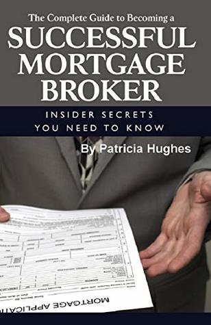 Read The Complete Guide to Becoming a Successful Mortgage Broker Insider Secrets You Need to Know - Patricia Hughes | PDF