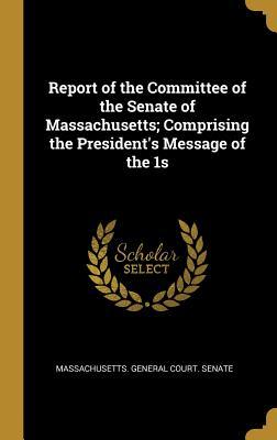 Full Download Report of the Committee of the Senate of Massachusetts; Comprising the President's Message of the 1s - Massachusetts General Court Senate | PDF