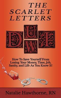 Read Online The Scarlet Letters DUI DWI: How to Save Yourself from Losing Your Money, Time, Job, Sanity and Life as you Know It! - Natalie Hawthorne Rn file in PDF