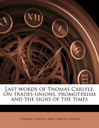 Read Online Last words of Thomas Carlyle. On trades-unions, promoterism and the signs of the times - Jane Carlyle Aitken | PDF