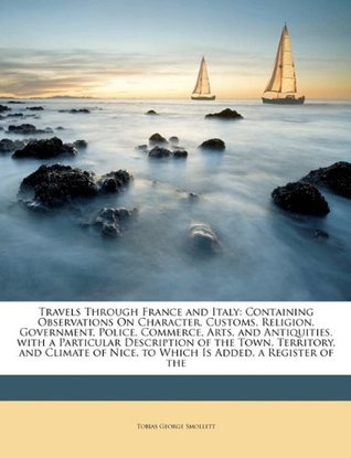 Read Travels Through France and Italy: Containing Observations On Character, Customs, Religion, Government, Police, Commerce, Arts, and Antiquities. with a  of Nice. to Which Is Added, a Register of the - Tobias Smollett file in ePub