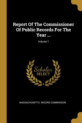 Read Online Report Of The Commissioner Of Public Records For The Year ; Volume 1 - Massachusetts Record Commission | PDF
