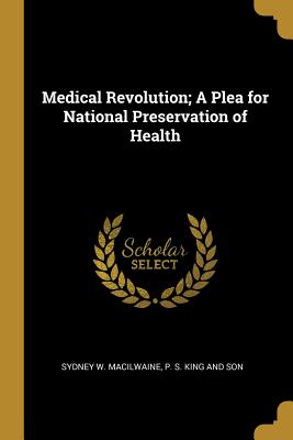 Read Online Medical Revolution; A Plea for National Preservation of Health - Sydney W Macilwaine | ePub