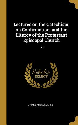 Full Download Lectures on the Catechism, on Confirmation, and the Liturgy of the Protestant Episcopal Church: Del - James Abercrombie file in ePub