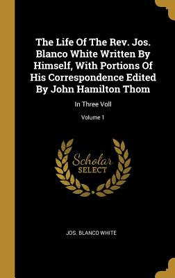 Read The Life Of The Rev. Jos. Blanco White Written By Himself, With Portions Of His Correspondence Edited By John Hamilton Thom: In Three Voll; Volume 1 - Jos Blanco White | ePub