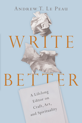 Read Online Write Better: A Lifelong Editor on Craft, Art, and Spirituality - Andrew T. Le Peau | ePub