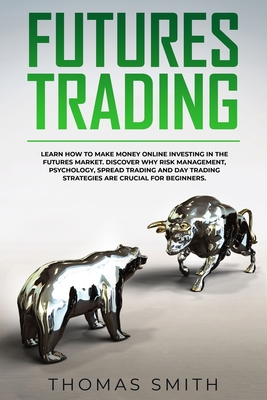 Read Online Futures Trading: Learn How to Make Money Online Investing in the Futures Market. Discover why Risk Management, Psychology, Spread Trading and Day Trading Strategies are crucial for Beginners. - Thomas Smith file in ePub