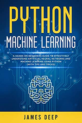 Full Download Python Machine Learning: A Hands-On Beginner's Guide to Effectively Understand Artificial Neural Networks and Machine Learning Using Python (With Tips and Tricks) - James Deep | PDF